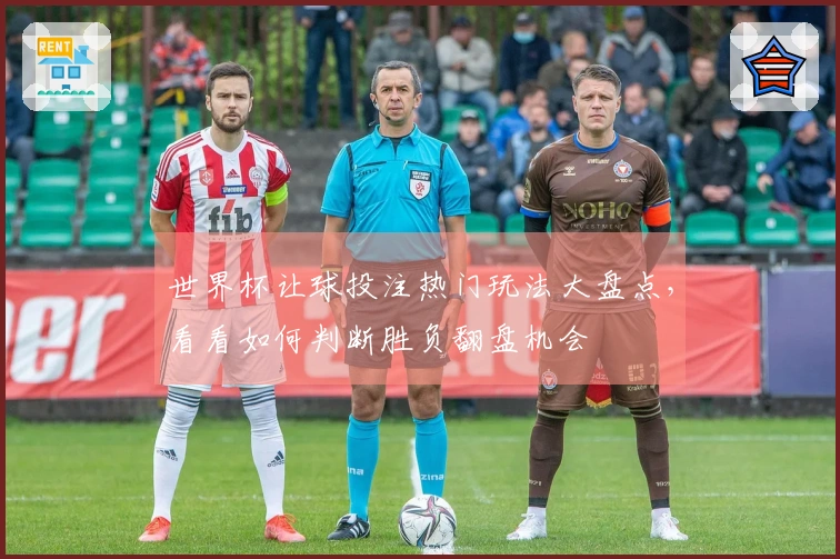 世界杯让球投注热门玩法大盘点，看看如何判断胜负翻盘机会