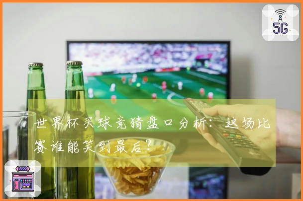 世界杯买球竞猜盘口分析：这场比赛谁能笑到最后？