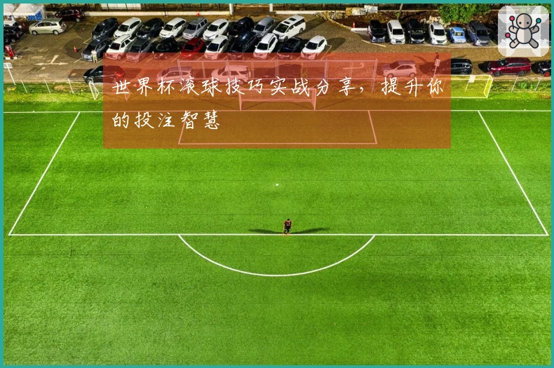 世界杯滚球技巧实战分享，提升你的投注智慧