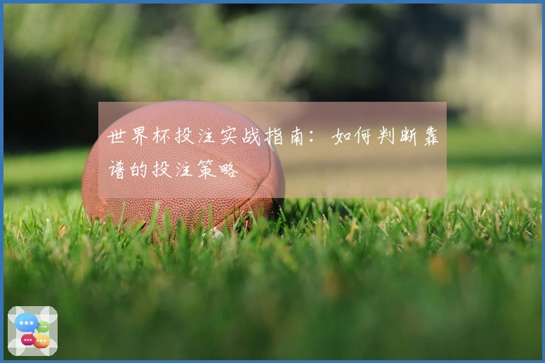 世界杯投注实战指南：如何判断靠谱的投注策略