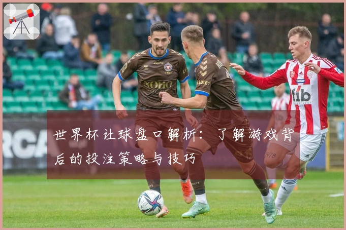 世界杯让球盘口解析：了解游戏背后的投注策略与技巧