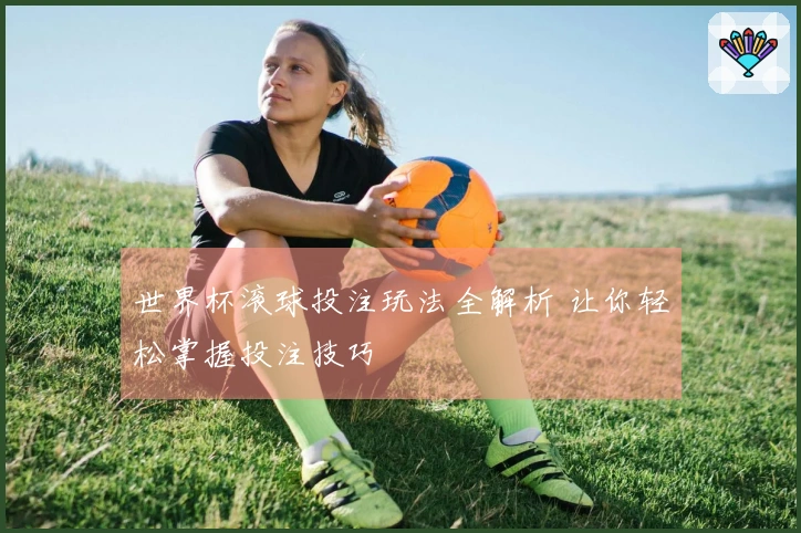 世界杯滚球投注玩法全解析 让你轻松掌握投注技巧