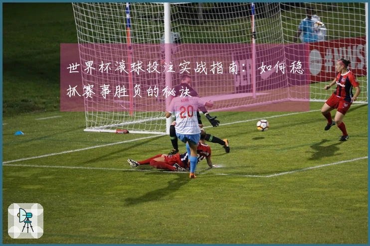 世界杯滚球投注实战指南：如何稳抓赛事胜负的秘诀