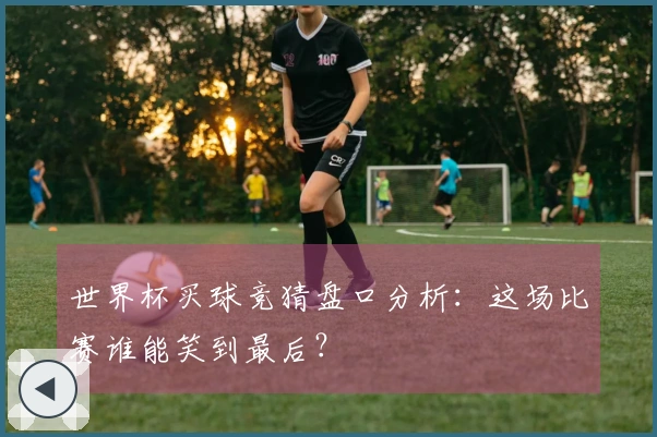 世界杯买球竞猜盘口分析：这场比赛谁能笑到最后？