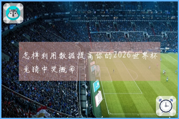 怎样利用数据提高你的2026世界杯竞猜中奖概率