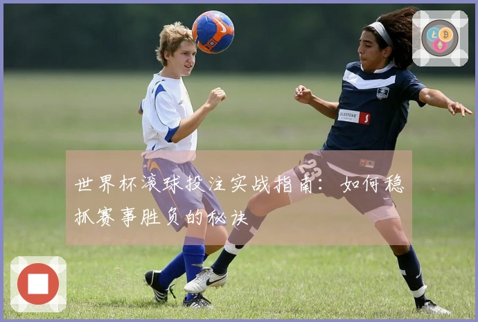 世界杯滚球投注实战指南：如何稳抓赛事胜负的秘诀
