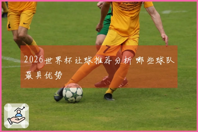 2026世界杯让球推荐分析 哪些球队最具优势