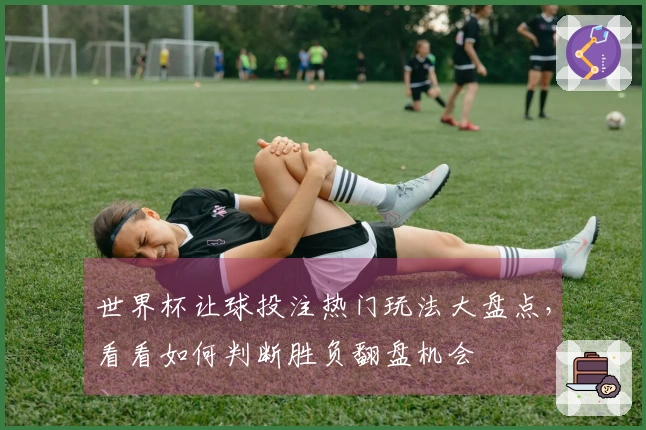 世界杯让球投注热门玩法大盘点，看看如何判断胜负翻盘机会