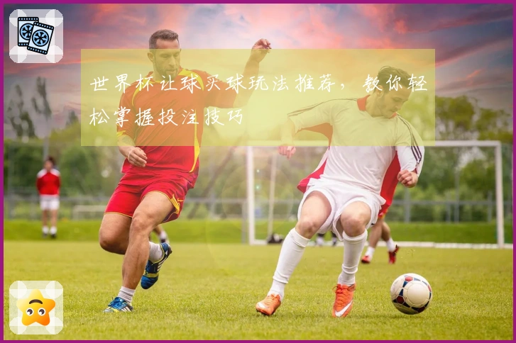世界杯让球买球玩法推荐，教你轻松掌握投注技巧